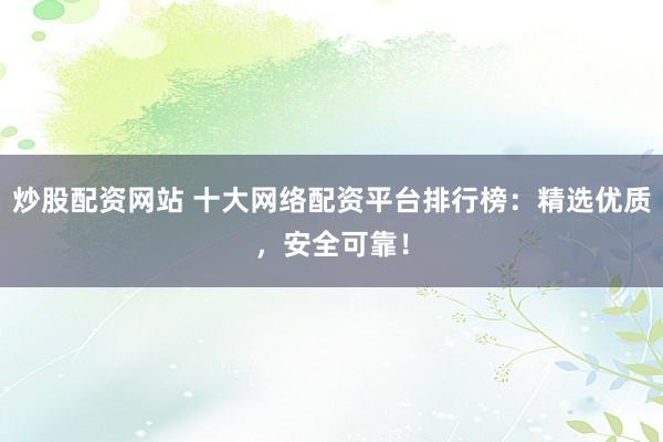 炒股配资网站 十大网络配资平台排行榜：精选优质，安全可靠！
