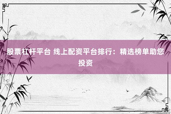 股票杠杆平台 线上配资平台排行：精选榜单助您投资
