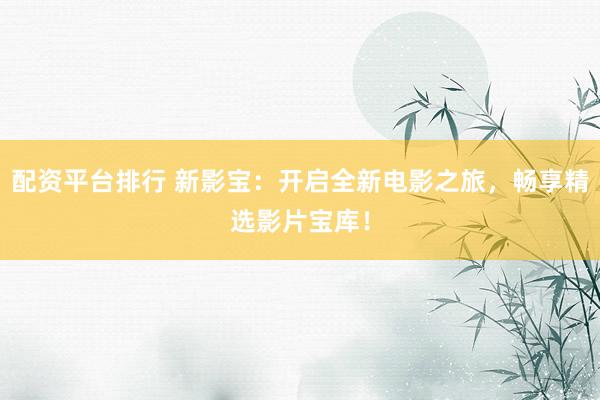 配资平台排行 新影宝：开启全新电影之旅，畅享精选影片宝库！