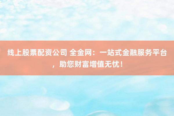 线上股票配资公司 全金网：一站式金融服务平台，助您财富增值无忧！