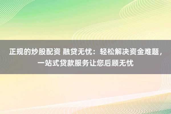 正规的炒股配资 融贷无忧：轻松解决资金难题，一站式贷款服务让您后顾无忧