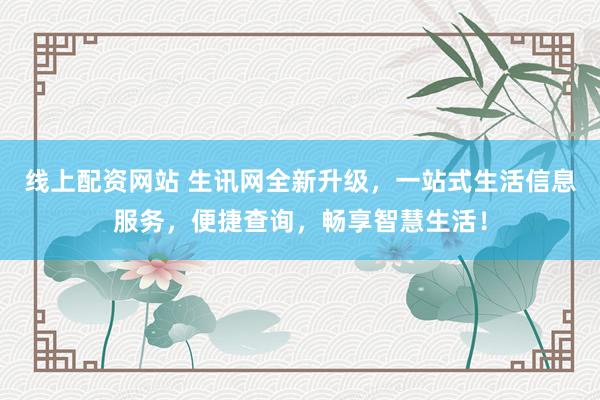 线上配资网站 生讯网全新升级，一站式生活信息服务，便捷查询，畅享智慧生活！