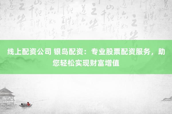 线上配资公司 银岛配资：专业股票配资服务，助您轻松实现财富增值