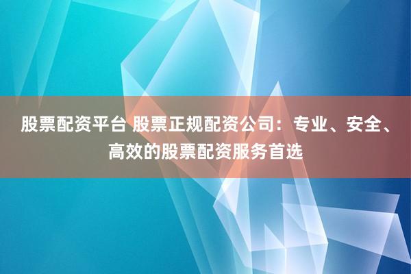 股票配资平台 股票正规配资公司：专业、安全、高效的股票配资服务首选