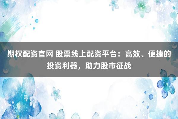 期权配资官网 股票线上配资平台：高效、便捷的投资利器，助力股市征战