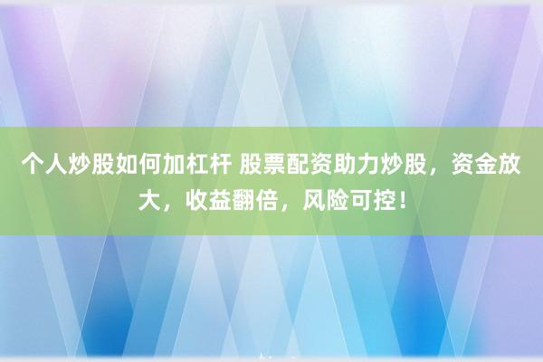 个人炒股如何加杠杆 股票配资助力炒股，资金放大，收益翻倍，风险可控！