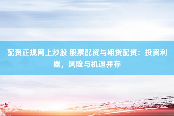 配资正规网上炒股 股票配资与期货配资：投资利器，风险与机遇并存