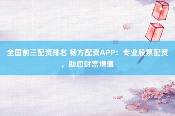 全国前三配资排名 杨方配资APP：专业股票配资，助您财富增值