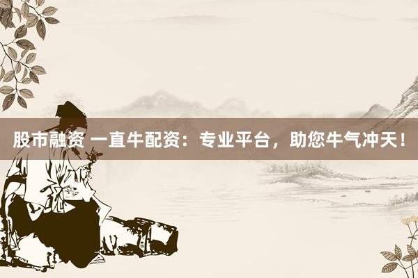 股市融资 一直牛配资：专业平台，助您牛气冲天！