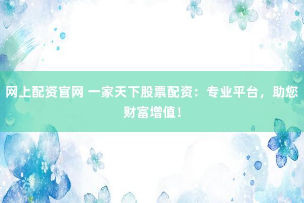网上配资官网 一家天下股票配资：专业平台，助您财富增值！