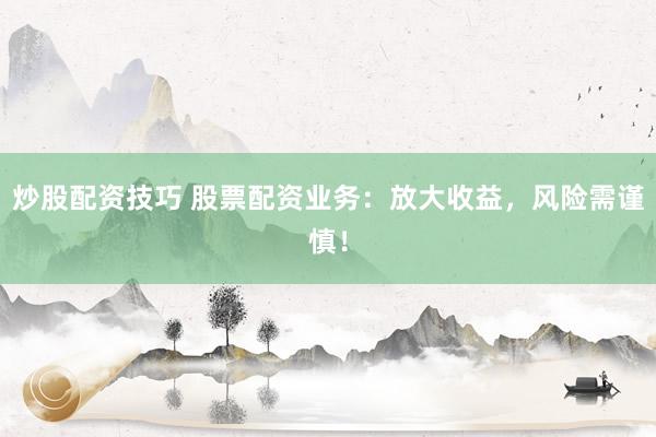 炒股配资技巧 股票配资业务：放大收益，风险需谨慎！