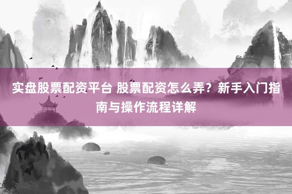 实盘股票配资平台 股票配资怎么弄？新手入门指南与操作流程详解