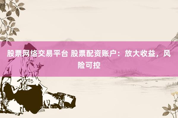 股票网络交易平台 股票配资账户：放大收益，风险可控