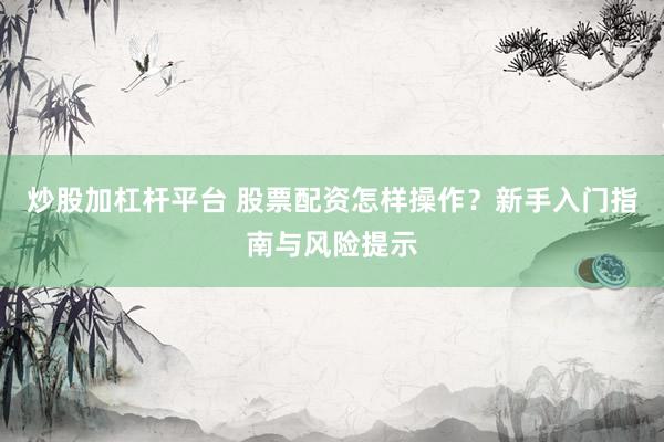 炒股加杠杆平台 股票配资怎样操作？新手入门指南与风险提示