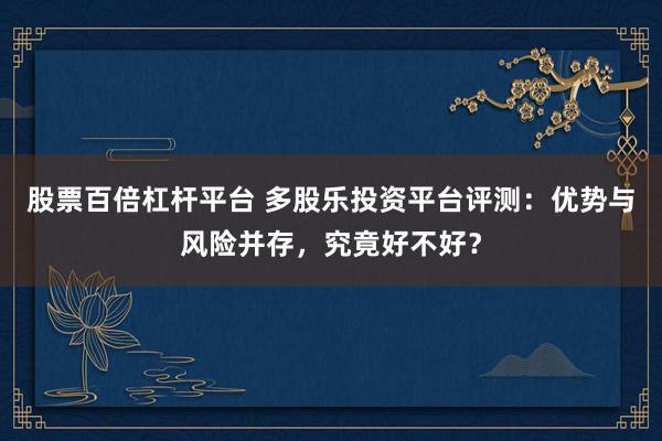股票百倍杠杆平台 多股乐投资平台评测：优势与风险并存，究竟好不好？