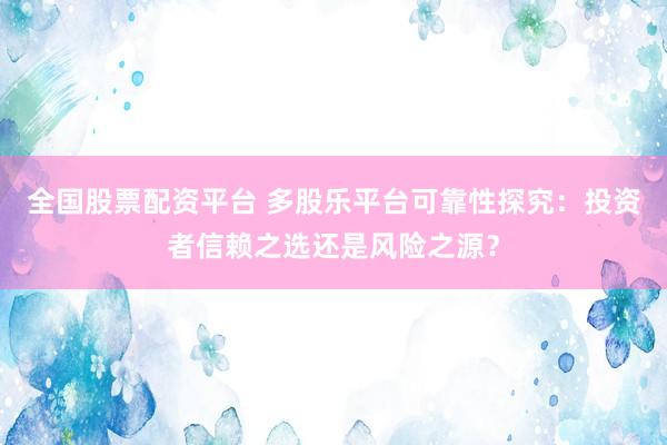 全国股票配资平台 多股乐平台可靠性探究：投资者信赖之选还是风险之源？