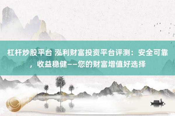 杠杆炒股平台 泓利财富投资平台评测：安全可靠，收益稳健——您的财富增值好选择