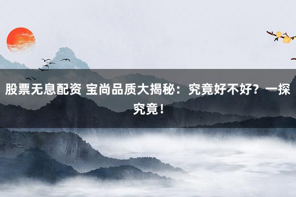 股票无息配资 宝尚品质大揭秘：究竟好不好？一探究竟！