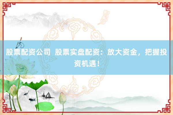 股票配资公司  股票实盘配资：放大资金，把握投资机遇！