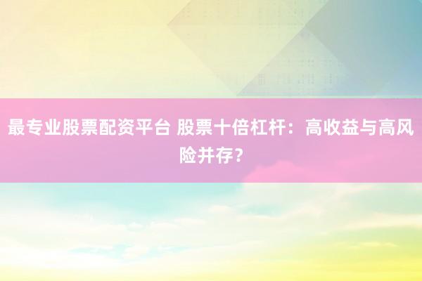 最专业股票配资平台 股票十倍杠杆：高收益与高风险并存？