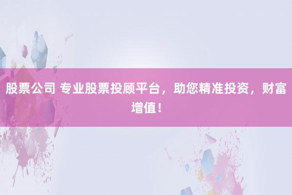 股票公司 专业股票投顾平台，助您精准投资，财富增值！