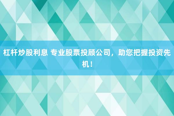 杠杆炒股利息 专业股票投顾公司，助您把握投资先机！
