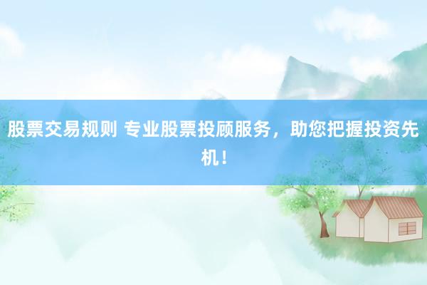 股票交易规则 专业股票投顾服务，助您把握投资先机！