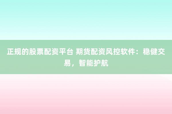 正规的股票配资平台 期货配资风控软件：稳健交易，智能护航