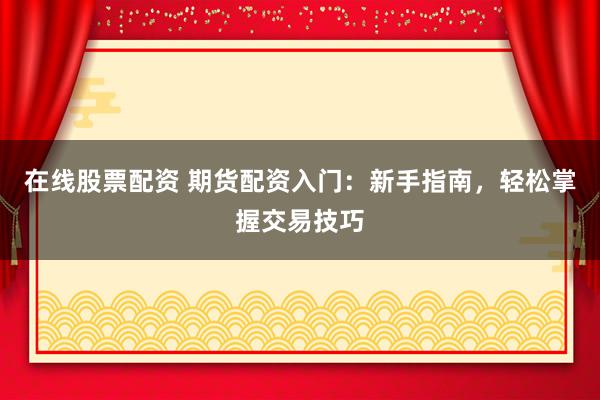 在线股票配资 期货配资入门：新手指南，轻松掌握交易技巧