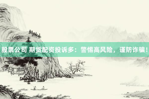 股票公司 期货配资投诉多：警惕高风险，谨防诈骗！