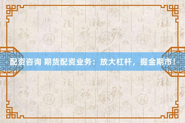 配资咨询 期货配资业务：放大杠杆，掘金期市！