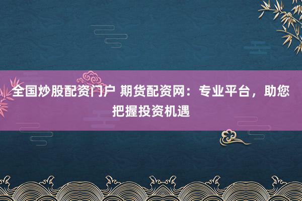 全国炒股配资门户 期货配资网：专业平台，助您把握投资机遇