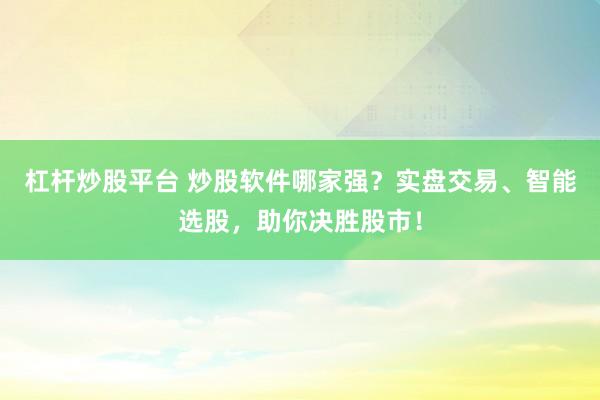 杠杆炒股平台 炒股软件哪家强？实盘交易、智能选股，助你决胜股市！