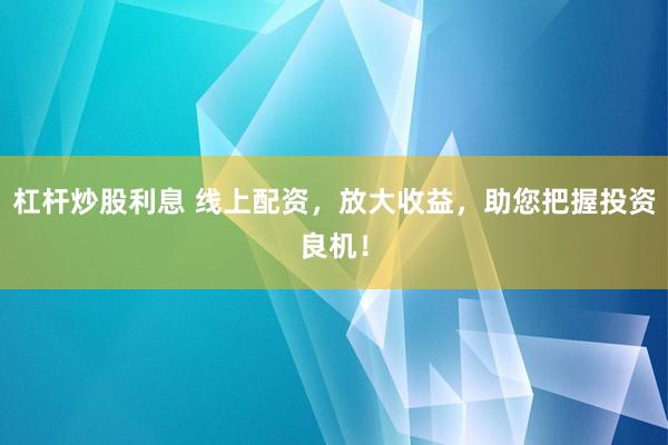 杠杆炒股利息 线上配资，放大收益，助您把握投资良机！