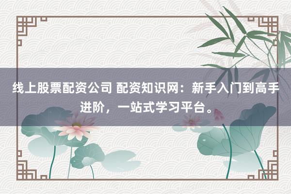 线上股票配资公司 配资知识网：新手入门到高手进阶，一站式学习平台。
