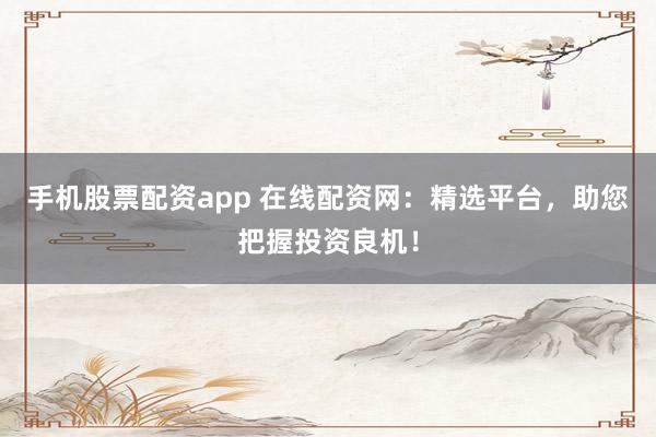 手机股票配资app 在线配资网：精选平台，助您把握投资良机！