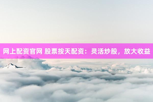网上配资官网 股票按天配资：灵活炒股，放大收益