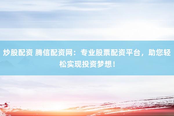 炒股配资 腾信配资网：专业股票配资平台，助您轻松实现投资梦想！