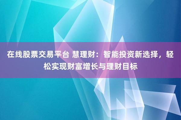 在线股票交易平台 慧理财：智能投资新选择，轻松实现财富增长与理财目标