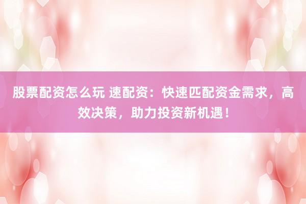 股票配资怎么玩 速配资：快速匹配资金需求，高效决策，助力投资新机遇！