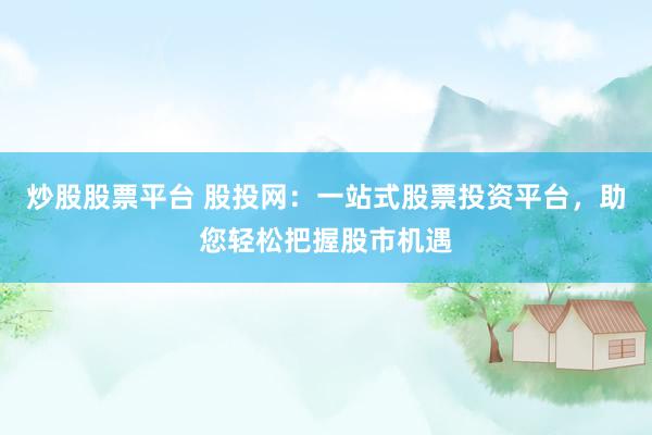 炒股股票平台 股投网：一站式股票投资平台，助您轻松把握股市机遇