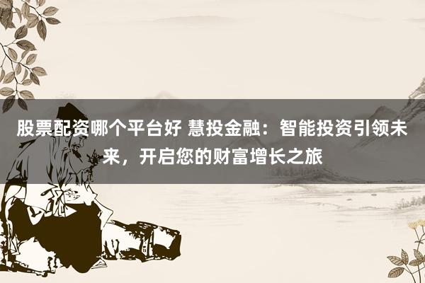 股票配资哪个平台好 慧投金融：智能投资引领未来，开启您的财富增长之旅