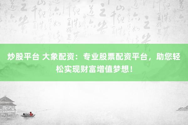 炒股平台 大象配资：专业股票配资平台，助您轻松实现财富增值梦想！
