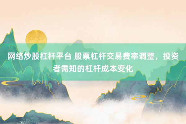 网络炒股杠杆平台 股票杠杆交易费率调整，投资者需知的杠杆成本变化