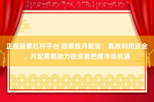 正规股票杠杆平台 股票按月配资：高效利用资金，月配策略助力投资者把握市场机遇