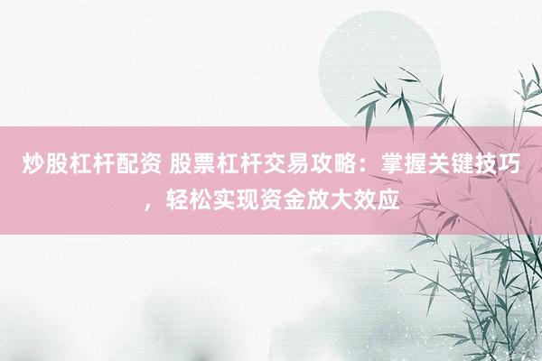 炒股杠杆配资 股票杠杆交易攻略：掌握关键技巧，轻松实现资金放大效应