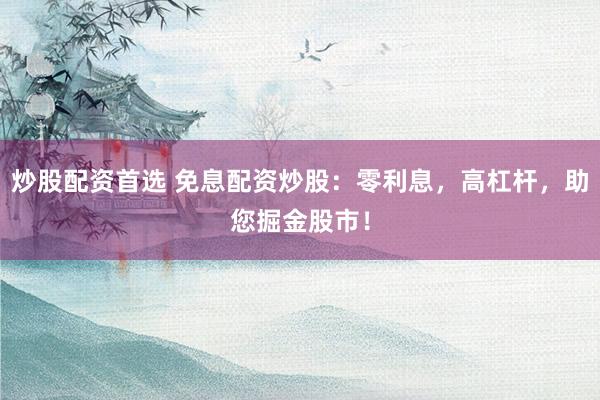 炒股配资首选 免息配资炒股：零利息，高杠杆，助您掘金股市！