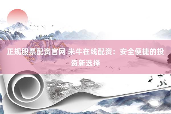 正规股票配资官网 米牛在线配资：安全便捷的投资新选择