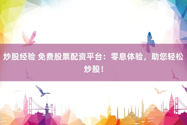炒股经验 免费股票配资平台：零息体验，助您轻松炒股！