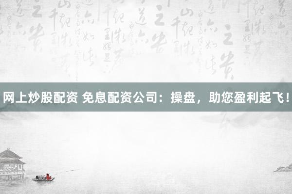 网上炒股配资 免息配资公司：操盘，助您盈利起飞！